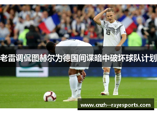 老雷调侃图赫尔为德国间谍暗中破坏球队计划