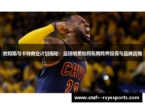 詹姆斯与卡特商业计划揭秘：篮球明星如何布局跨界投资与品牌战略