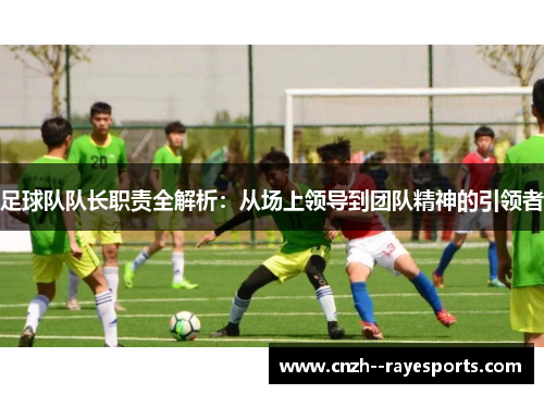 足球队队长职责全解析：从场上领导到团队精神的引领者