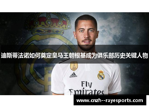 迪斯蒂法诺如何奠定皇马王朝根基成为俱乐部历史关键人物