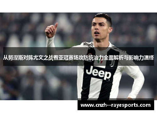 从努涅斯对阵尤文之战看亚冠赛场攻防统治力全面解析与影响力演绎