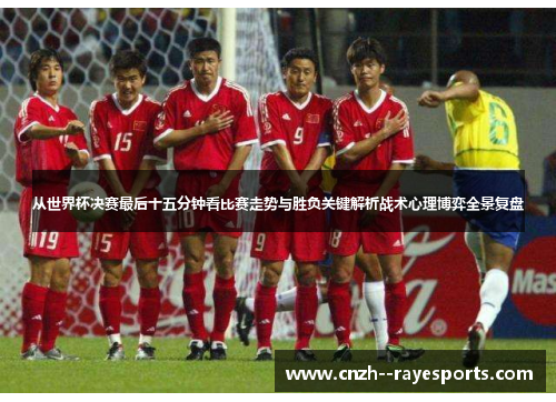 从世界杯决赛最后十五分钟看比赛走势与胜负关键解析战术心理博弈全景复盘