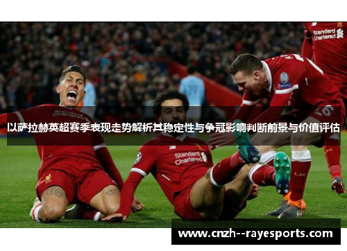 以萨拉赫英超赛季表现走势解析其稳定性与争冠影响判断前景与价值评估