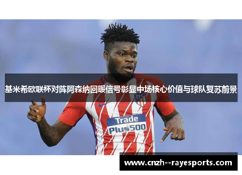 基米希欧联杯对阵阿森纳回暖信号彰显中场核心价值与球队复苏前景
