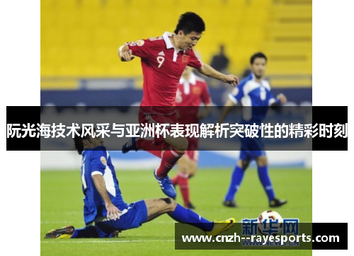 阮光海技术风采与亚洲杯表现解析突破性的精彩时刻