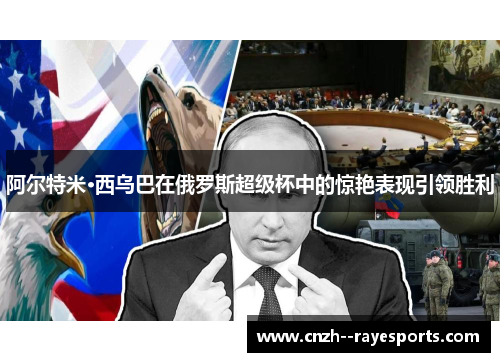 阿尔特米·西乌巴在俄罗斯超级杯中的惊艳表现引领胜利