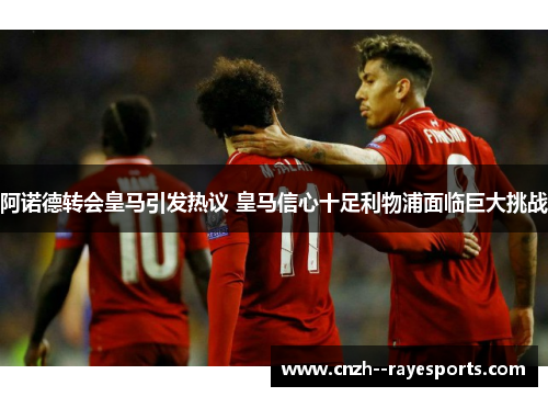 阿诺德转会皇马引发热议 皇马信心十足利物浦面临巨大挑战