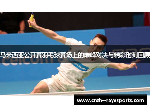 马来西亚公开赛羽毛球赛场上的巅峰对决与精彩时刻回顾