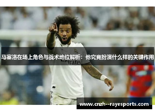 马塞洛在场上角色与战术地位解析：他究竟扮演什么样的关键作用