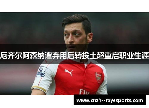 厄齐尔阿森纳遭弃用后转投土超重启职业生涯