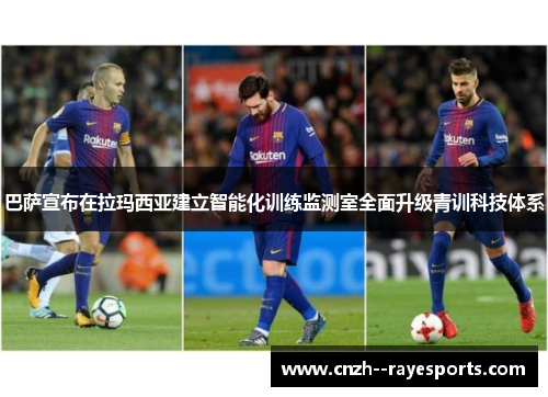 巴萨宣布在拉玛西亚建立智能化训练监测室全面升级青训科技体系 巴萨宣布在拉玛西亚建立智能化训练监测室全面升级青训科技体系