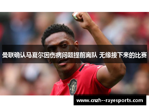 曼联确认马夏尔因伤病问题提前离队 无缘接下来的比赛 曼联确认马夏尔因伤病问题提前离队 无缘接下来的比赛