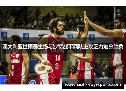 澳大利亚世预赛主场与沙特战平两队进攻乏力难分胜负