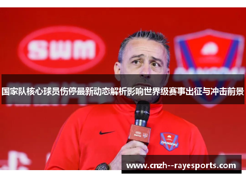 国家队核心球员伤停最新动态解析影响世界级赛事出征与冲击前景 国家队核心球员伤停最新动态解析影响世界级赛事出征与冲击前景