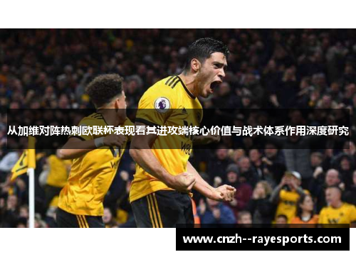 从加维对阵热刺欧联杯表现看其进攻端核心价值与战术体系作用深度研究