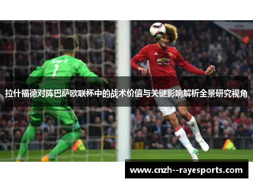 拉什福德对阵巴萨欧联杯中的战术价值与关键影响解析全景研究视角 拉什福德对阵巴萨欧联杯中的战术价值与关键影响解析全景研究视角