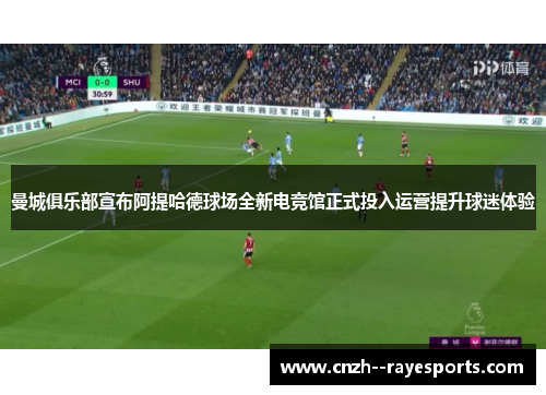 曼城俱乐部宣布阿提哈德球场全新电竞馆正式投入运营提升球迷体验 曼城俱乐部宣布阿提哈德球场全新电竞馆正式投入运营提升球迷体验